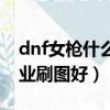 dnf女槍什么職業刷圖好用（dnf女槍什么職業刷圖好）
