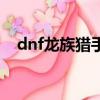 dnf龍族獵手打哪個圖（dnf龍族之信仰）