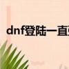 dnf登陸一直彈出非法模塊（dnf非法模塊）