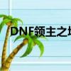 DNF領主之塔怎么打（dnf領主之塔bug）