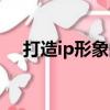 打造ip形象的目的（ip塑造是什么意思）