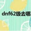 dnf62級去哪里升級（dnf63級去哪升級快）