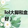 lol大腳和盒子哪個好玩（lol大腳和盒子哪個好）