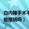 白內障手術不住院醫保能報銷嗎（不住院醫保能報銷嗎）