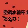 空調水管不出水從機身出水（空調水管不出水怎么辦）