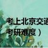 考上北京交通大學意味著什么（北京交通大學考研難度）