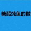 糖醋燉魚的做法步驟（糖醋燉魚的做法大全）