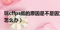 玩cffps低的原因是不是因為顯卡(玩cffps低怎么辦)