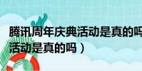 騰訊周年慶典活動是真的嗎嗎(騰訊周年慶典活動是真的嗎)