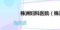 株洲婦科醫院(株洲婦科)