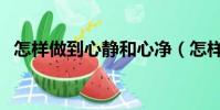 怎樣做到心靜和心凈(怎樣做到心無旁騖)