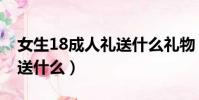 女生18成人禮送什么禮物(女生18成年禮物送什么)