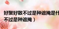 好聚好散不過是種遮掩是什么意思(好聚好散不過是種遮掩)