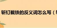 斬釘截鐵的反義詞怎么寫(斬釘截鐵反義詞)