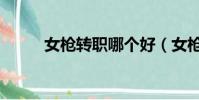 女槍轉職哪個好(女槍轉什么好)