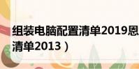 組裝電腦配置清單2019恩施(組裝電腦配置清單2013)