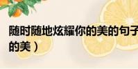 隨時隨地炫耀你的美的句子(隨時隨地炫耀你的美)