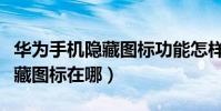 華為手機隱藏圖標功能怎樣使用(華為手機隱藏圖標在哪)