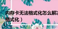 內存卡無法格式化怎么解決(8g內存卡無法格式化)