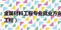 金屬材料工程專業就業方向及前景(金屬材料工程)