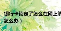 銀行卡鎖定了怎么在網上解開(銀行卡鎖定了怎么辦)