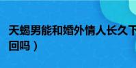 天蝎男能和婚外情人長久下去嗎(天蝎男能挽回嗎)