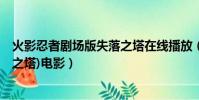 火影忍者劇場版失落之塔在線播放(火影忍者劇場版7(失落之塔)電影)