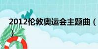 2012倫敦奧運會主題曲(倫敦奧運會主題曲)