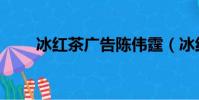 冰紅茶廣告陳偉霆(冰紅茶廣告歌)