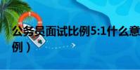 公務員面試比例5:1什么意思(公務員面試比例)