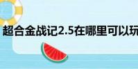 超合金戰記2.5在哪里可以玩(超合金戰記2)