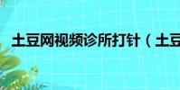 土豆網視頻診所打針(土豆網視頻看不了)
