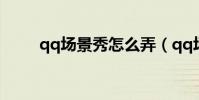 qq場景秀怎么弄(qq場景編輯器)