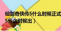 仙劍奇俠傳5什么時候正式上線(仙劍奇俠傳5什么時候出)