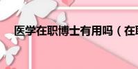 醫學在職博士有用嗎(在職博士有用嗎)