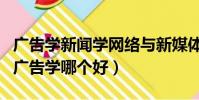 廣告學新聞學網絡與新媒體哪個好(新聞學和廣告學哪個好)