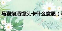 馬猴燒酒饅頭卡什么意思(馬猴燒酒饅頭卡)