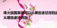 烽火戰國英雄可以從哪些途徑得到戰力(烽火戰國英雄可以從哪些途徑得到)