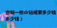 定制一枚dr鉆戒要多少錢(定制一枚dr鉆戒多少錢)