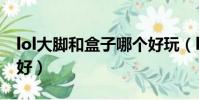 lol大腳和盒子哪個好玩(lol大腳和盒子哪個好)
