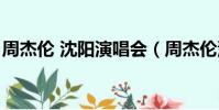 周杰倫 沈陽演唱會(周杰倫沈陽演唱會直播)