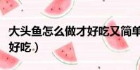 大頭魚怎么做才好吃又簡單(大頭魚怎么做才好吃)