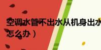 空調水管不出水從機身出水(空調水管不出水怎么辦)