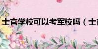 士官學校可以考軍校嗎(士官可以考軍校嗎)