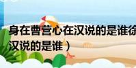 身在曹營心在漢說的是誰徐庶(身在曹營心在漢說的是誰)