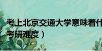 考上北京交通大學意味著什么(北京交通大學考研難度)