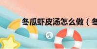 冬瓜蝦皮湯怎么做(冬瓜蝦皮湯)
