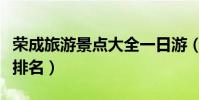 榮成旅游景點大全一日游(榮成旅游景點大全排名)