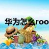 華為怎么root自己的手機（華為怎么root）