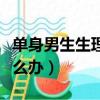 單身男生生理需求怎么辦（單身男欲望太強怎么辦）